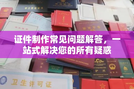 宝坻证件制作常见问题解答，一站式解决您的所有疑惑