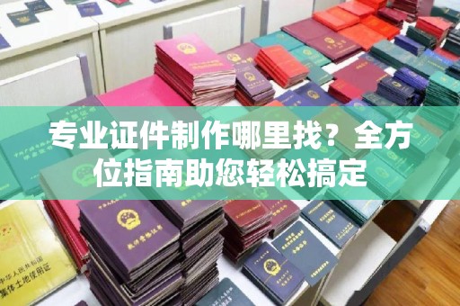 宝坻专业证件制作哪里找？全方位指南助您轻松搞定