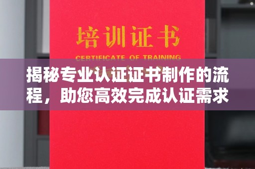 宝坻揭秘专业认证证书制作的流程，助您高效完成认证需求