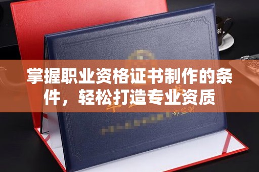 宝坻掌握职业资格证书制作的条件，轻松打造专业资质