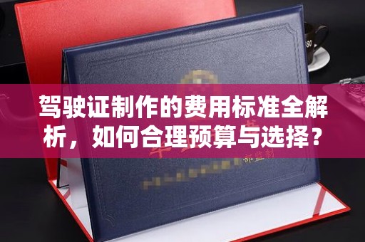 宝坻驾驶证制作的费用标准全解析，如何合理预算与选择？