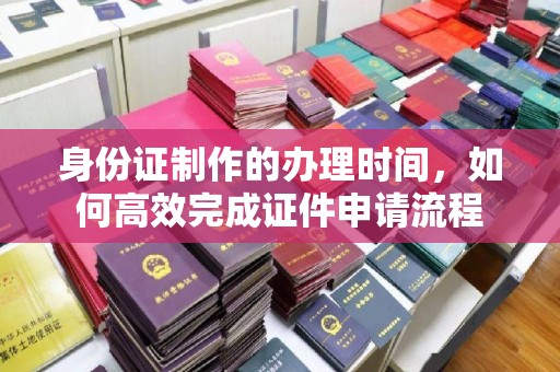 宝坻身份证制作的办理时间，如何高效完成证件申请流程